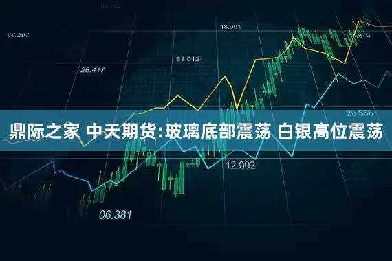 鼎际之家 中天期货:玻璃底部震荡 白银高位震荡