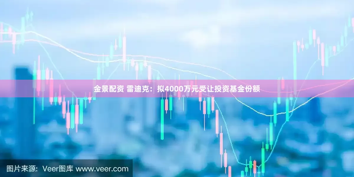 金景配资 雷迪克：拟4000万元受让投资基金份额