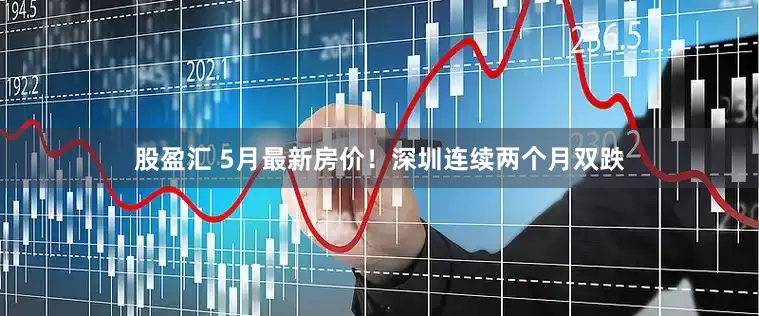股盈汇 5月最新房价！深圳连续两个月双跌