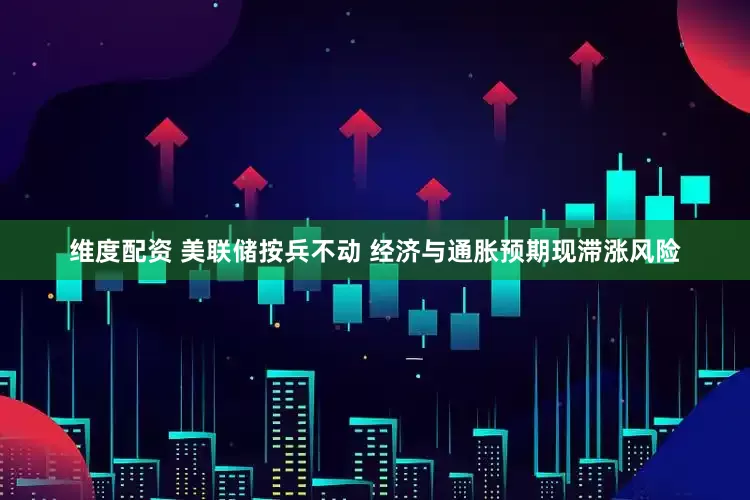 维度配资 美联储按兵不动 经济与通胀预期现滞涨风险