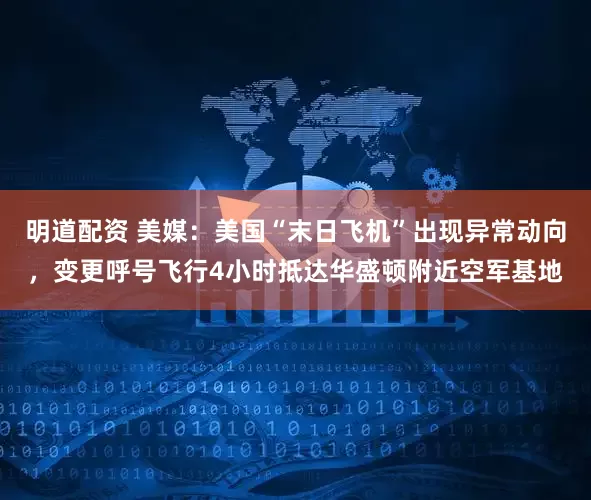 明道配资 美媒：美国“末日飞机”出现异常动向，变更呼号飞行4小时抵达华盛顿附近空军基地