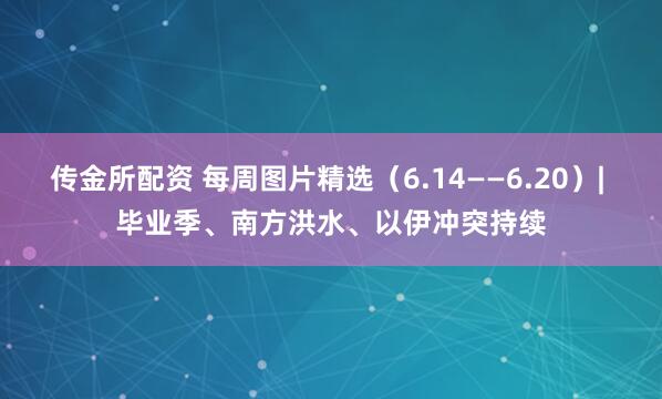 传金所配资 每周图片精选（6.14——6.20）| 毕业季、南方洪水、以伊冲突持续