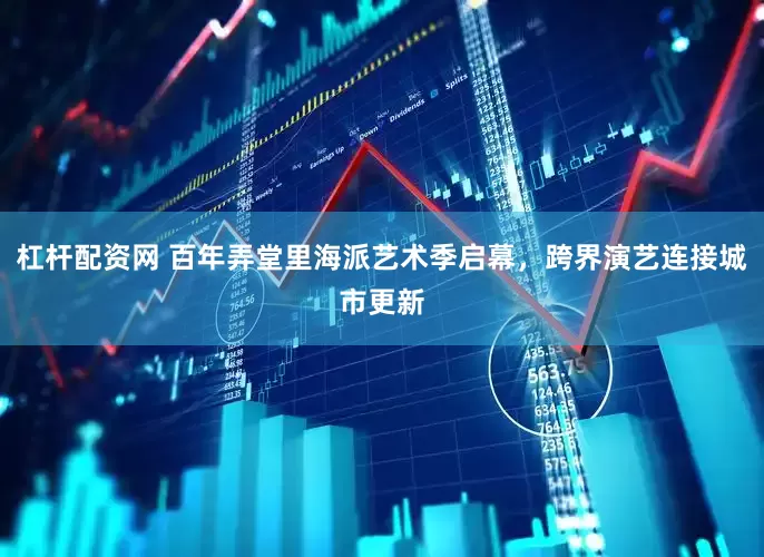 杠杆配资网 百年弄堂里海派艺术季启幕，跨界演艺连接城市更新