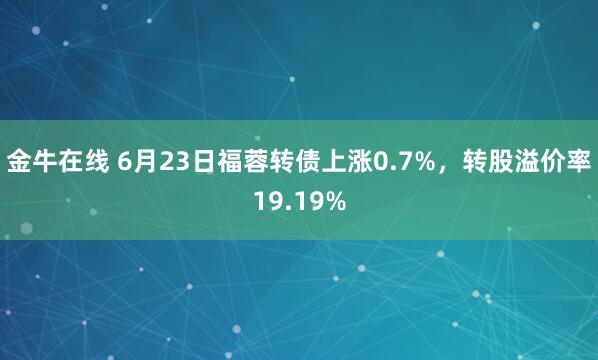 金牛在线 6月23日福蓉转债上涨0.7%，转股溢价率19.19%