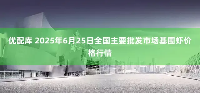 优配库 2025年6月25日全国主要批发市场基围虾价格行情