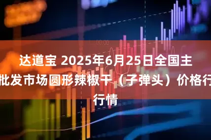 达道宝 2025年6月25日全国主要批发市场圆形辣椒干（子弹头）价格行情