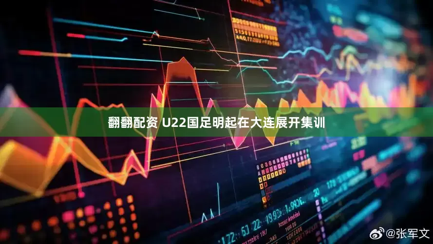 翻翻配资 U22国足明起在大连展开集训