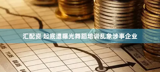 汇配资 起底遭曝光舞蹈培训乱象涉事企业