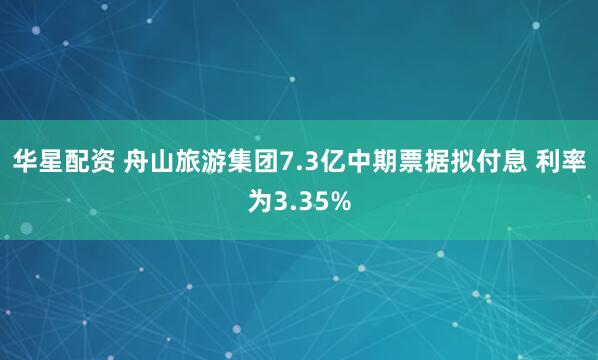 华星配资 舟山旅游集团7.3亿中期票据拟付息 利率为3.35%