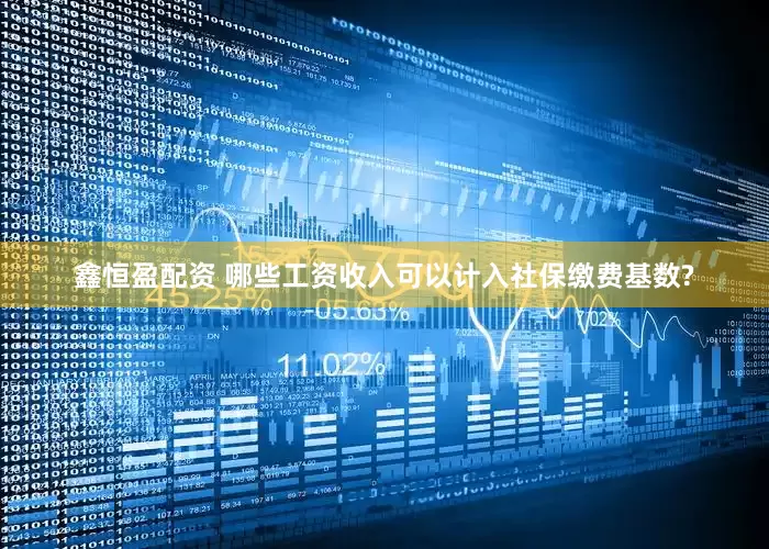 鑫恒盈配资 哪些工资收入可以计入社保缴费基数?