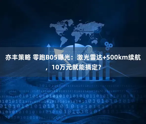 亦丰策略 零跑B05曝光：激光雷达+500km续航，10万元就能搞定？