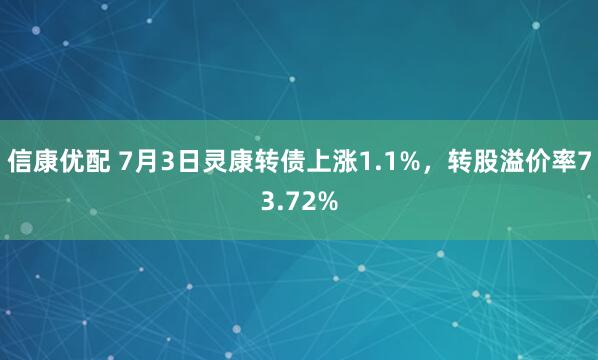 信康优配 7月3日灵康转债上涨1.1%，转股溢价率73.72%