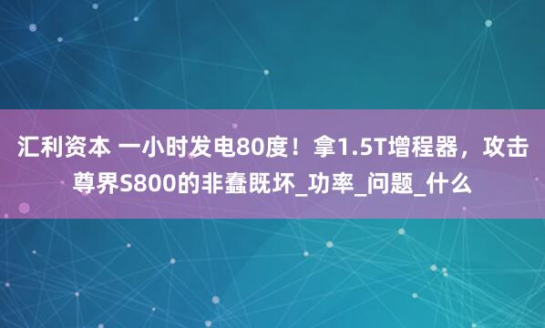 汇利资本 一小时发电80度！拿1.5T增程器，攻击尊界S800的非蠢既坏_功率_问题_什么