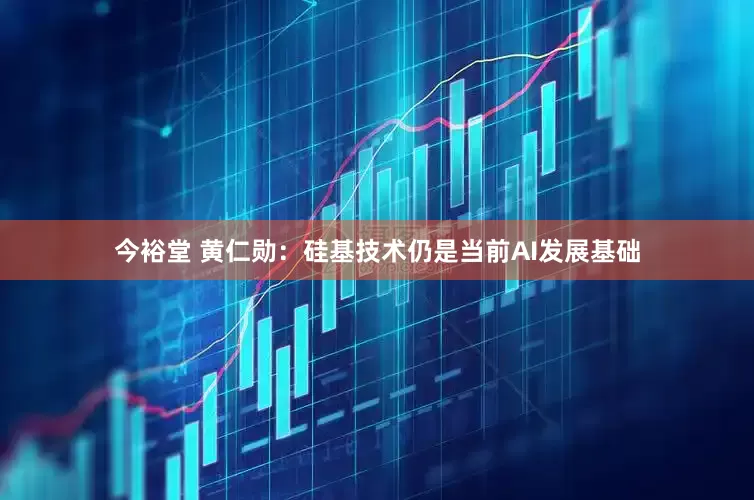 今裕堂 黄仁勋：硅基技术仍是当前AI发展基础
