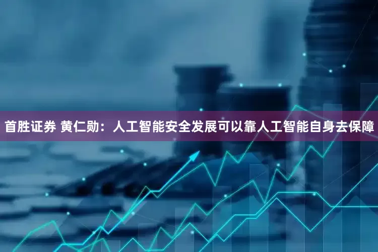 首胜证券 黄仁勋：人工智能安全发展可以靠人工智能自身去保障