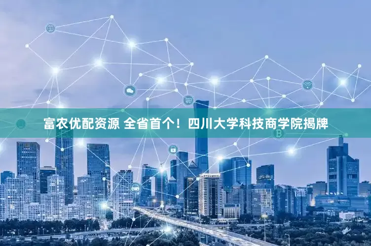 富农优配资源 全省首个！四川大学科技商学院揭牌