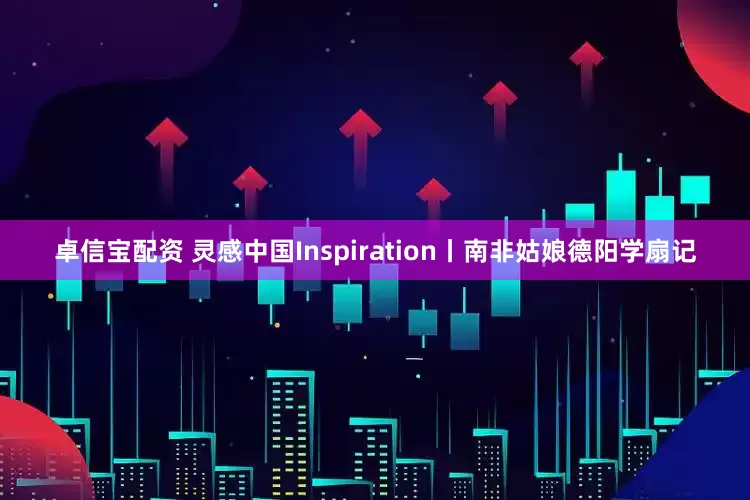 卓信宝配资 灵感中国Inspiration丨南非姑娘德阳学扇记
