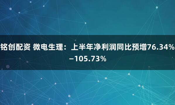 铭创配资 微电生理：上半年净利润同比预增76.34%—105.73%