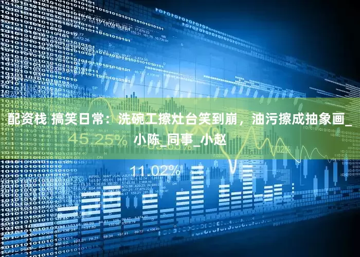 配资栈 搞笑日常：洗碗工擦灶台笑到崩，油污擦成抽象画_小陈_同事_小赵