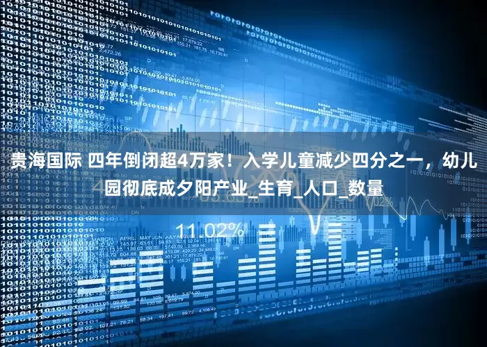 贵海国际 四年倒闭超4万家！入学儿童减少四分之一，幼儿园彻底成夕阳产业_生育_人口_数量