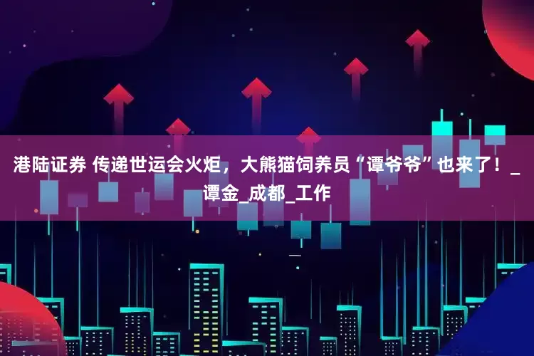 港陆证券 传递世运会火炬，大熊猫饲养员“谭爷爷”也来了！_谭金_成都_工作