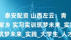 泰安配资 山西左云：青春力量返家乡 实习实训筑梦未来_实践_大学生_人才