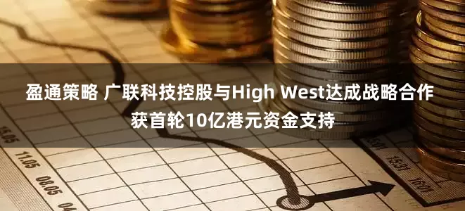 盈通策略 广联科技控股与High West达成战略合作 获首轮10亿港元资金支持