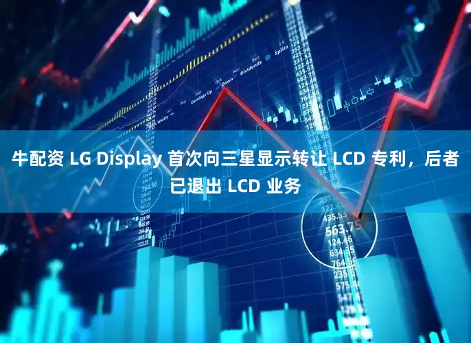 牛配资 LG Display 首次向三星显示转让 LCD 专利，后者已退出 LCD 业务