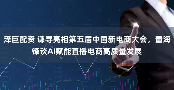 泽巨配资 谦寻亮相第五届中国新电商大会，董海锋谈AI赋能直播电商高质量发展