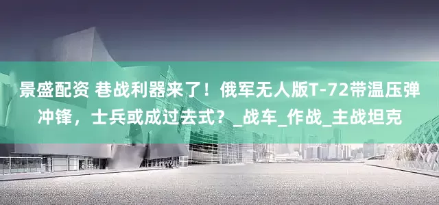 景盛配资 巷战利器来了！俄军无人版T-72带温压弹冲锋，士兵或成过去式？_战车_作战_主战坦克