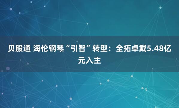 贝股通 海伦钢琴“引智”转型：全拓卓戴5.48亿元入主