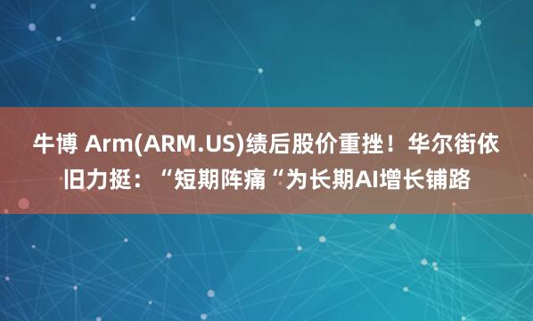 牛博 Arm(ARM.US)绩后股价重挫！华尔街依旧力挺：“短期阵痛“为长期AI增长铺路