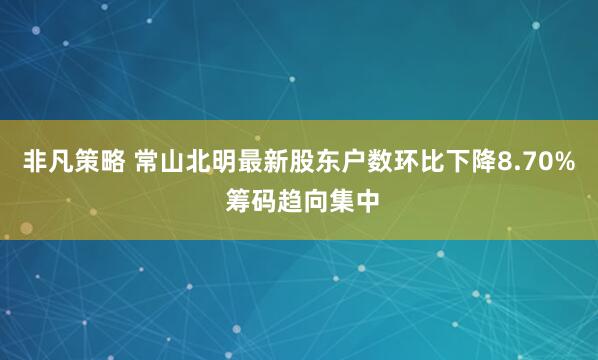 非凡策略 常山北明最新股东户数环比下降8.70% 筹码趋向集中