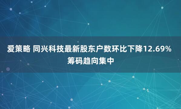 爱策略 同兴科技最新股东户数环比下降12.69% 筹码趋向集中
