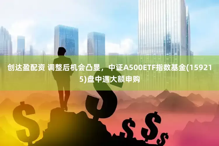创达盈配资 调整后机会凸显，中证A500ETF指数基金(159215)盘中遇大额申购