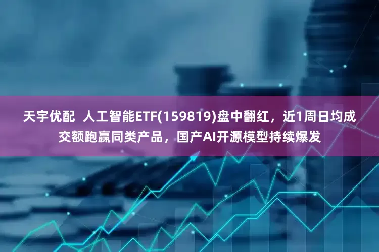 天宇优配  人工智能ETF(159819)盘中翻红，近1周日均成交额跑赢同类产品，国产AI开源模型持续爆发