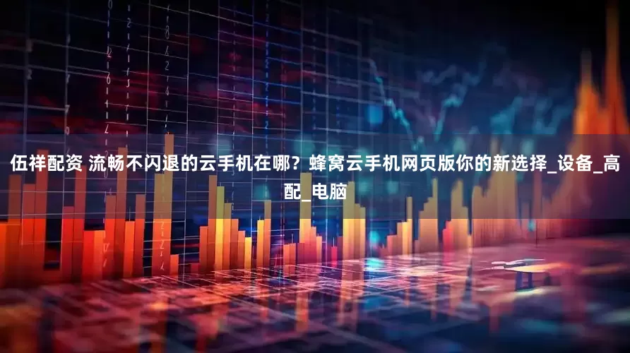 伍祥配资 流畅不闪退的云手机在哪？蜂窝云手机网页版你的新选择_设备_高配_电脑