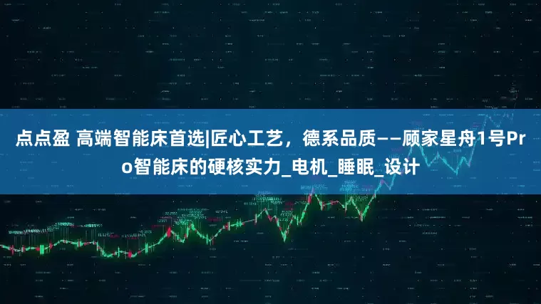 点点盈 高端智能床首选|匠心工艺，德系品质——顾家星舟1号Pro智能床的硬核实力_电机_睡眠_设计