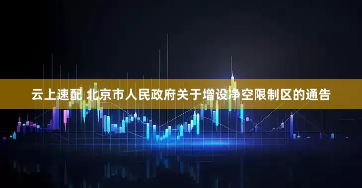 云上速配 北京市人民政府关于增设净空限制区的通告
