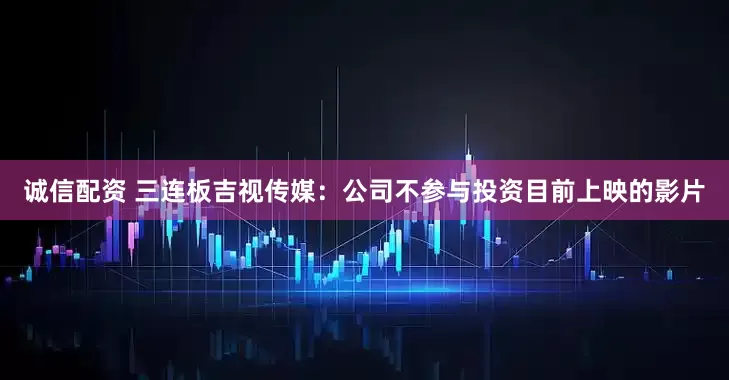 诚信配资 三连板吉视传媒：公司不参与投资目前上映的影片