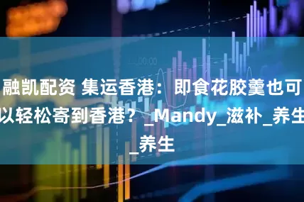 融凯配资 集运香港：即食花胶羹也可以轻松寄到香港？_Mandy_滋补_养生