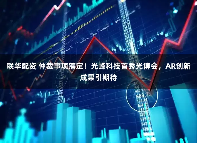 联华配资 仲裁事项落定！光峰科技首秀光博会，AR创新成果引期待