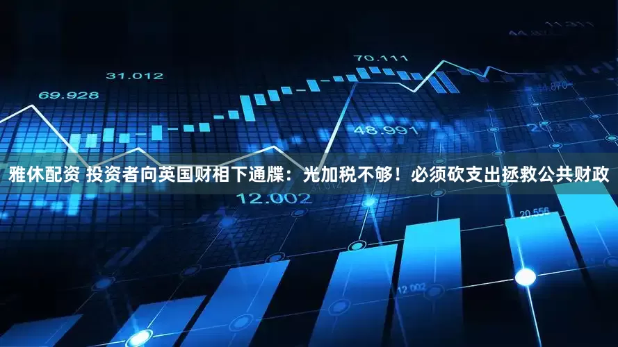 雅休配资 投资者向英国财相下通牒：光加税不够！必须砍支出拯救公共财政