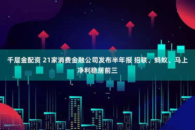千层金配资 21家消费金融公司发布半年报 招联、蚂蚁、马上净利稳居前三