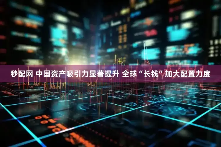 秒配网 中国资产吸引力显著提升 全球“长钱”加大配置力度
