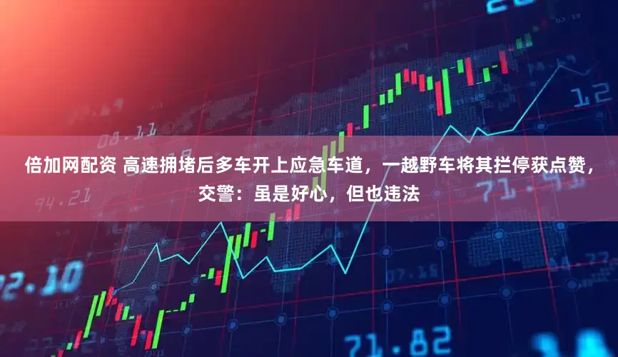 倍加网配资 高速拥堵后多车开上应急车道，一越野车将其拦停获点赞，交警：虽是好心，但也违法