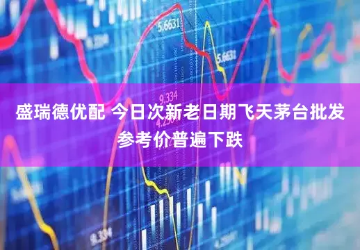 盛瑞德优配 今日次新老日期飞天茅台批发参考价普遍下跌