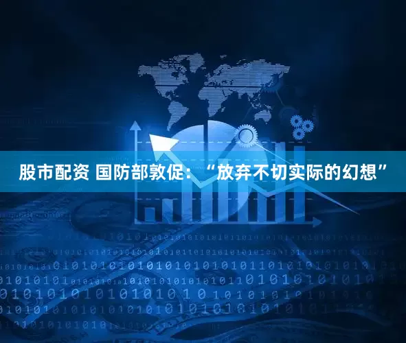 股市配资 国防部敦促：“放弃不切实际的幻想”