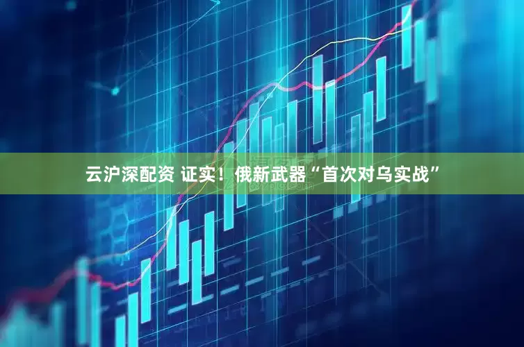 云沪深配资 证实！俄新武器“首次对乌实战”
