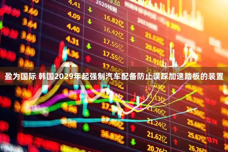 盈为国际 韩国2029年起强制汽车配备防止误踩加速踏板的装置